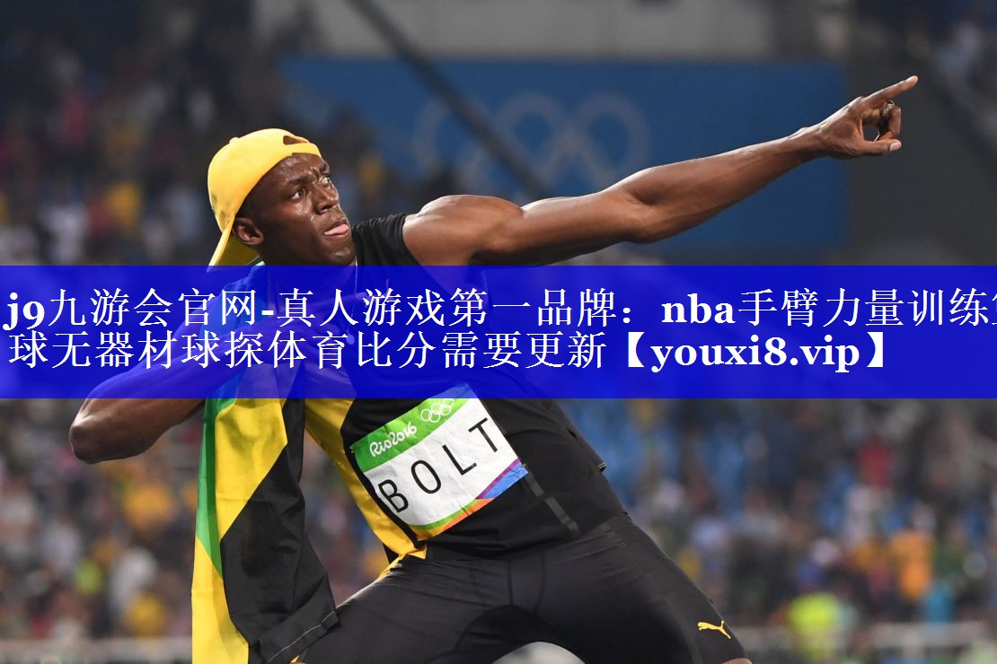 j9九游会官网-真人游戏第一品牌：nba手臂力量训练篮球无器材球探体育比分需要更新