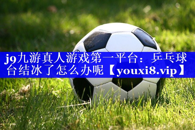 j9九游真人游戏第一平台：乒乓球台结冰了怎么办呢