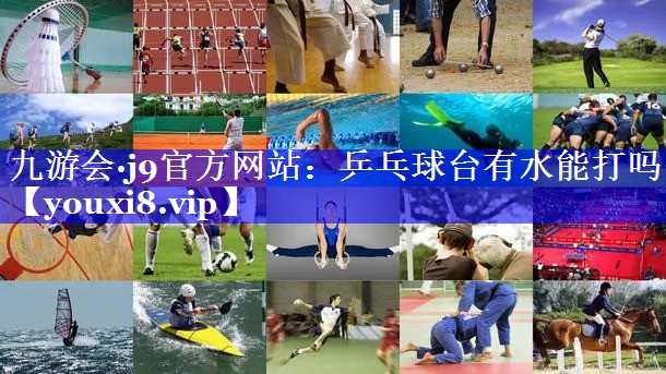 九游会·j9官方网站：乒乓球台有水能打吗