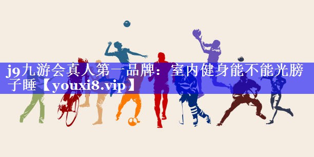 j9九游会真人第一品牌：室内健身能不能光膀子睡