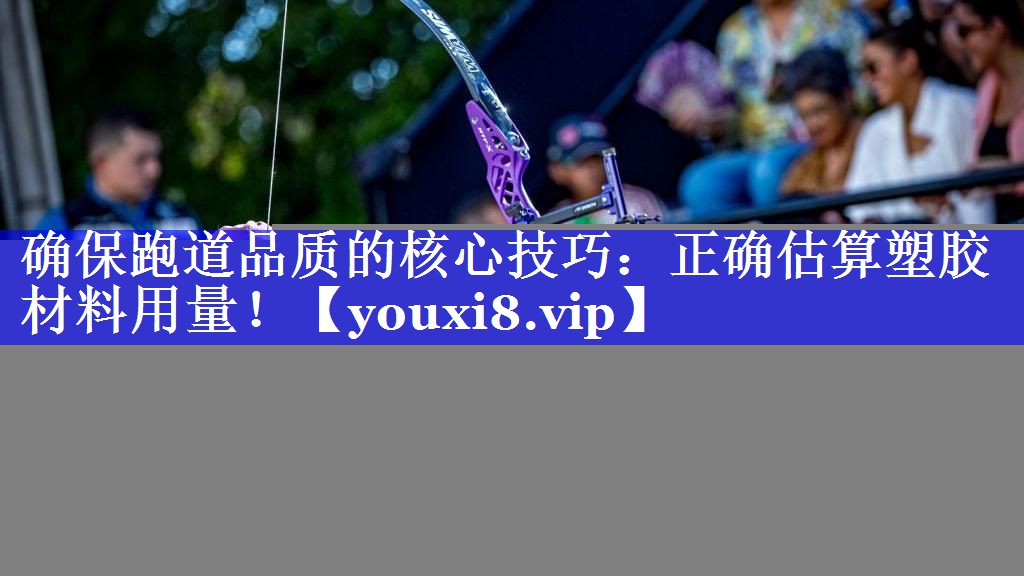 确保跑道品质的核心技巧：正确估算塑胶材料用量！