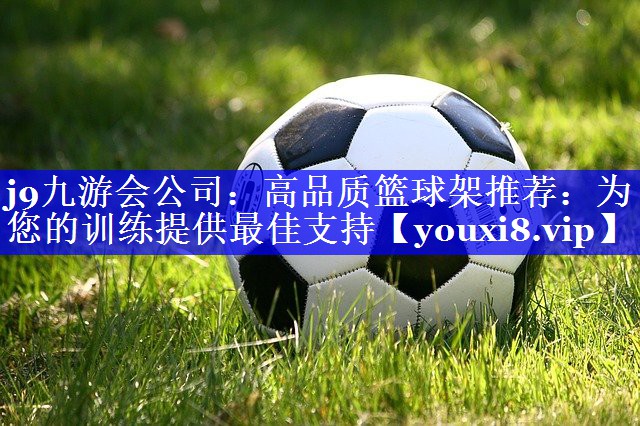 j9九游会公司：高品质篮球架推荐：为您的训练提供最佳支持