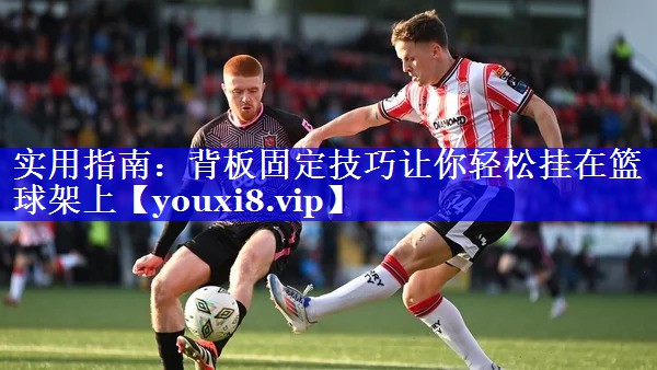 实用指南:背板固定技巧让你轻松挂在篮球架上 实用指南:背板固定技巧让你轻松挂在篮球架上