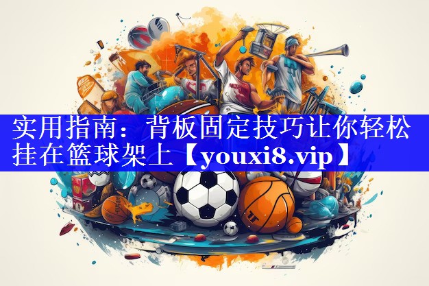 实用指南:背板固定技巧让你轻松挂在篮球架上 实用指南:背板固定技巧让你轻松挂在篮球架上