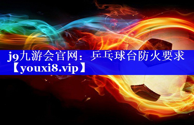 乒乓球台防火要求 乒乓球台防火要求