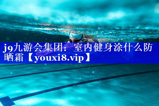 室内健身涂什么防晒霜 室内健身涂什么防晒霜