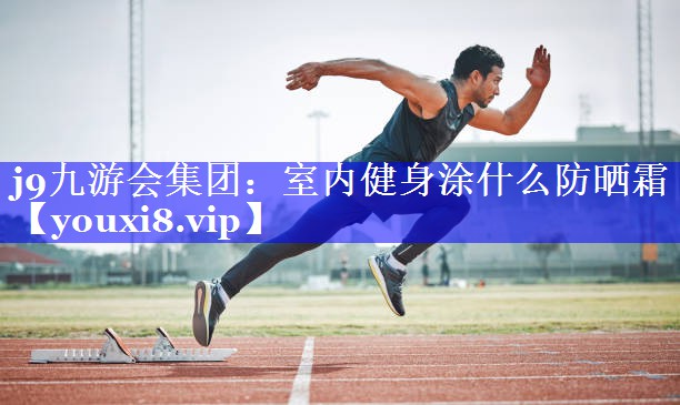 室内健身涂什么防晒霜 室内健身涂什么防晒霜