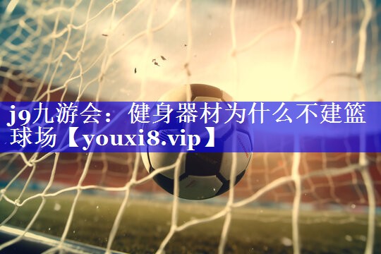 健身器材为什么不建篮球场 健身器材为什么不建篮球场