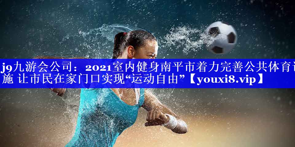 2021室内健身南平市着力完善公共体育设施 让市民在家门口实现“运动自由” 2021室内健身南平市着力完善公共体育设施 让市民在家门口实现“运动自由”