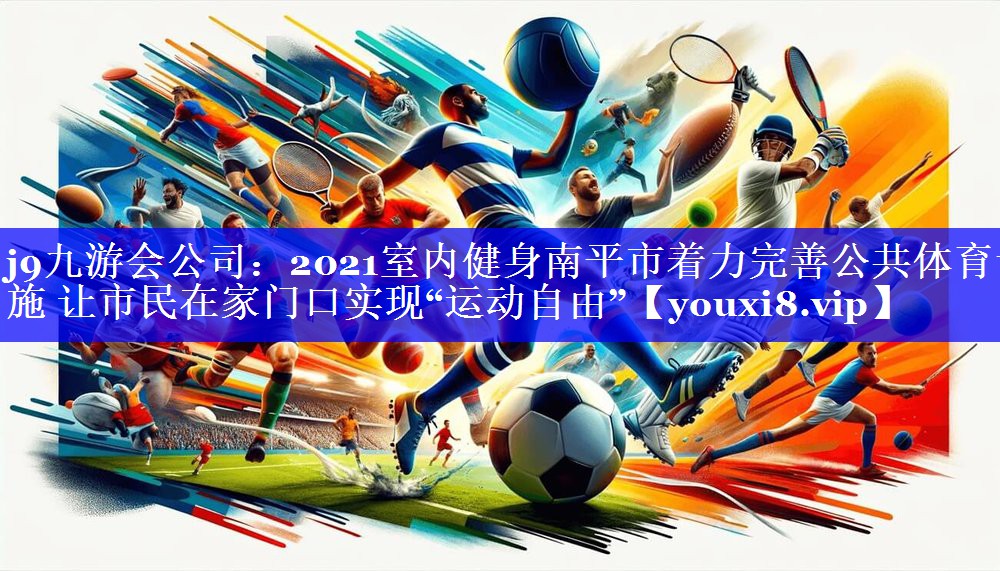 2021室内健身南平市着力完善公共体育设施 让市民在家门口实现“运动自由” 2021室内健身南平市着力完善公共体育设施 让市民在家门口实现“运动自由”