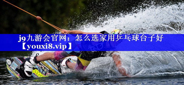 怎么选家用乒乓球台子好 怎么选家用乒乓球台子好