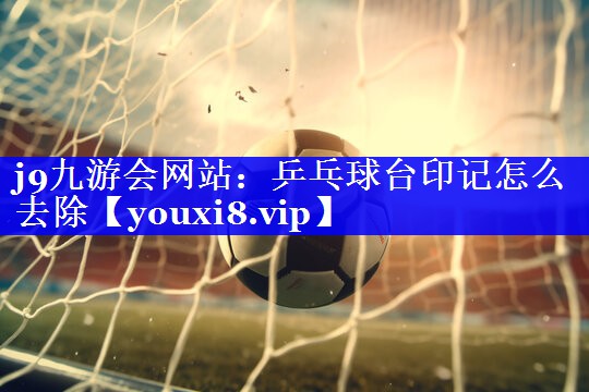 乒乓球台印记怎么去除 乒乓球台印记怎么去除