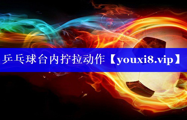 乒乓球台内拧拉动作 乒乓球台内拧拉动作