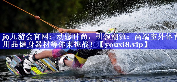 动感时尚，引领潮流：高端室外体育用品健身器材等你来挑战！